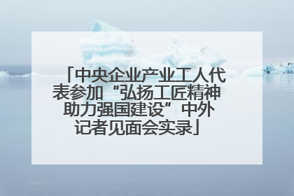 中央企业产业工人代表参加“弘扬工匠精神 助力强国建设”中外记者见面会实录