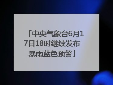 中央气象台6月17日18时继续发布暴雨蓝色预警