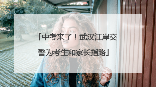 中考来了！武汉江岸交警为考生和家长指路