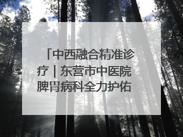 中西融合精准诊疗｜东营市中医院脾胃病科全力护佑脾胃健康