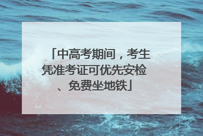 中高考期间，考生凭准考证可优先安检、免费坐地铁