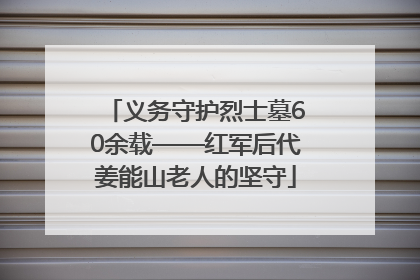 义务守护烈士墓60余载——红军后代姜能山老人的坚守