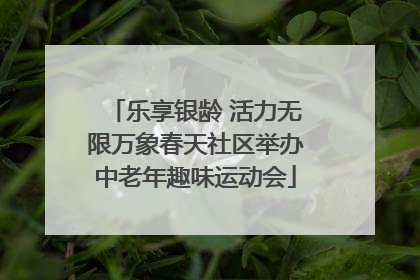 乐享银龄 活力无限万象春天社区举办中老年趣味运动会