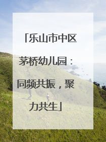 乐山市中区茅桥幼儿园：同频共振，聚力共生
