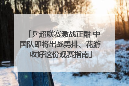 乒超联赛激战正酣 中国队即将出战男排、花游 收好这份观赛指南