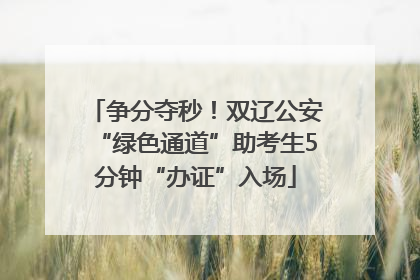 争分夺秒！双辽公安“绿色通道”助考生5分钟“办证”入场