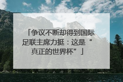 争议不断却得到国际足联主席力挺：这是“真正的世界杯”