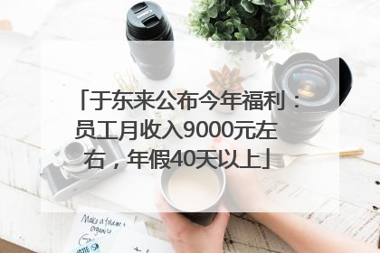 于东来公布今年福利：员工月收入9000元左右，年假40天以上