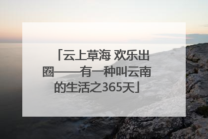 云上草海 欢乐出圈——有一种叫云南的生活之365天