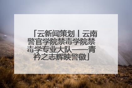云新闻策划丨云南警官学院禁毒学院禁毒学专业大队——青衿之志辉映警徽