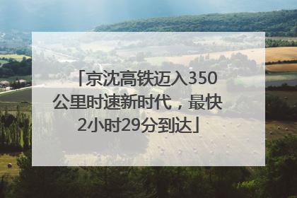 京沈高铁迈入350公里时速新时代，最快2小时29分到达
