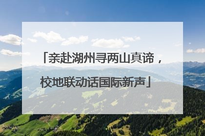 亲赴湖州寻两山真谛，校地联动话国际新声