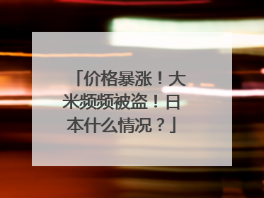 价格暴涨！大米频频被盗！日本什么情况？
