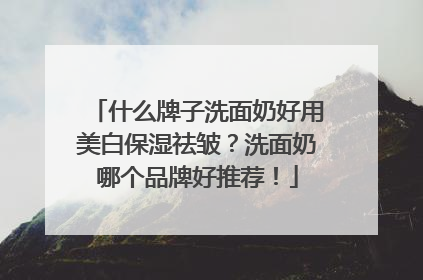 什么牌子洗面奶好用美白保湿祛皱？洗面奶哪个品牌好推荐！