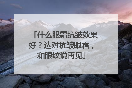 什么眼霜抗皱效果好？选对抗皱眼霜，和眼纹说再见