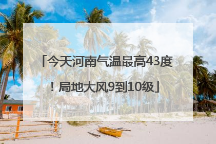 今天河南气温最高43度！局地大风9到10级