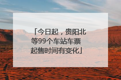 今日起，贵阳北等99个车站车票起售时间有变化
