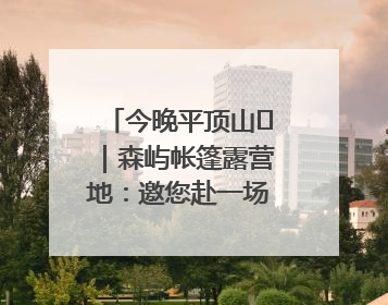 今晚平顶山⑫｜森屿帐篷露营地：邀您赴一场山水之约