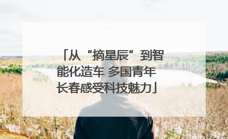 从“摘星辰”到智能化造车 多国青年长春感受科技魅力