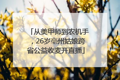 从美甲师到农机手，26岁亳州姑娘跨省公益收麦开直播