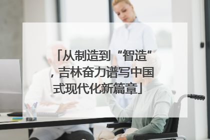 从制造到“智造”，吉林奋力谱写中国式现代化新篇章