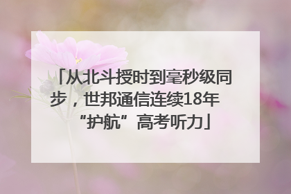 从北斗授时到毫秒级同步，世邦通信连续18年“护航”高考听力
