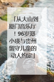 从大山到厦门音乐厅！96岁郑小瑛与贵州留守儿童的动人约定