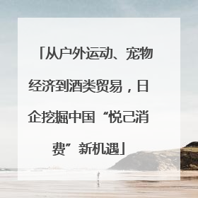从户外运动、宠物经济到酒类贸易，日企挖掘中国“悦己消费”新机遇