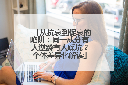 从抗衰到促衰的陷阱：同一成分有人逆龄有人踩坑？个体差异化解读