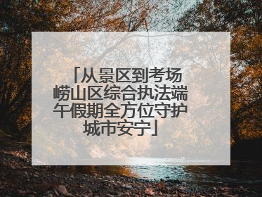 从景区到考场 崂山区综合执法端午假期全方位守护城市安宁