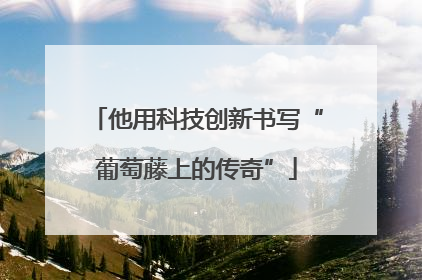 他用科技创新书写“葡萄藤上的传奇”