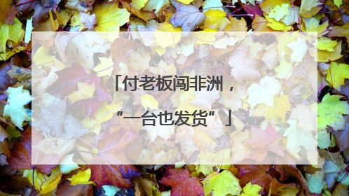 付老板闯非洲，“一台也发货”