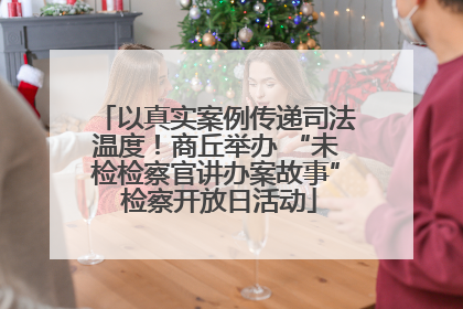 以真实案例传递司法温度！商丘举办 “未检检察官讲办案故事” 检察开放日活动