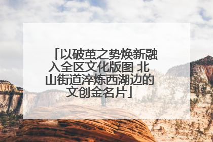 以破茧之势焕新融入全区文化版图 北山街道淬炼西湖边的文创金名片