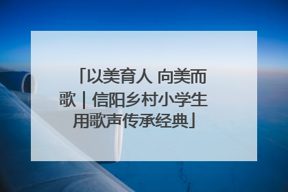 以美育人 向美而歌｜信阳乡村小学生用歌声传承经典