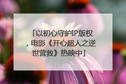 以初心守护IP版权，电影《开心超人之逆世营救》热映中