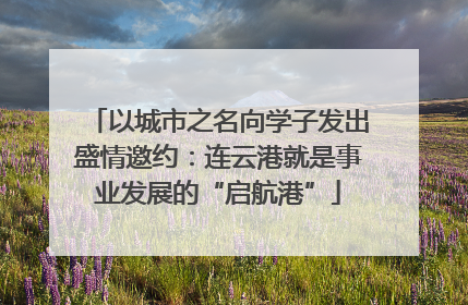 以城市之名向学子发出盛情邀约：连云港就是事业发展的“启航港”