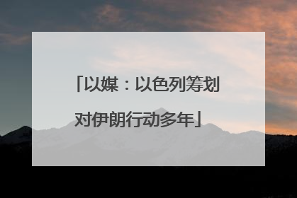 以媒：以色列筹划对伊朗行动多年