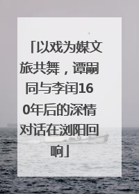以戏为媒文旅共舞，谭嗣同与李闰160年后的深情对话在浏阳回响