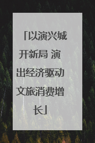 以演兴城开新局 演出经济驱动文旅消费增长