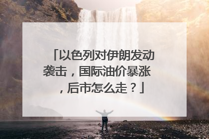 以色列对伊朗发动袭击，国际油价暴涨，后市怎么走？