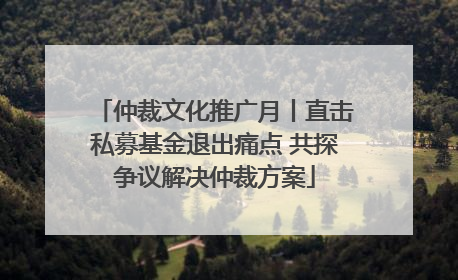 仲裁文化推广月丨直击私募基金退出痛点 共探争议解决仲裁方案