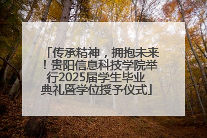 传承精神，拥抱未来！贵阳信息科技学院举行2025届学生毕业典礼暨学位授予仪式