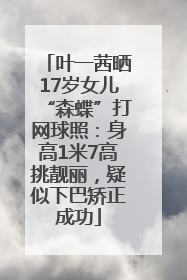 叶一茜晒17岁女儿“森蝶”打网球照：身高1米7高挑靓丽，疑似下巴矫正成功