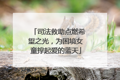 司法救助点燃希望之光，为困境女童撑起爱的蓝天
