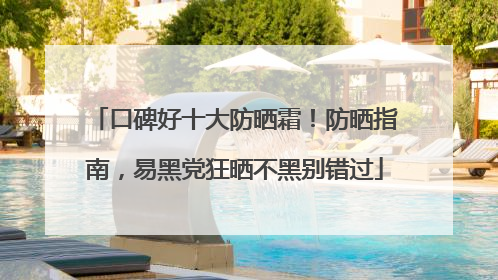 口碑好十大防晒霜！防晒指南，易黑党狂晒不黑别错过