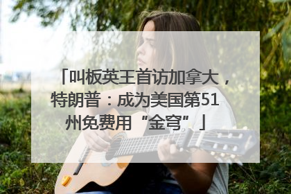 叫板英王首访加拿大，特朗普：成为美国第51州免费用“金穹”