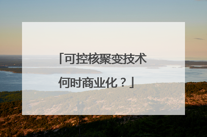 可控核聚变技术何时商业化？