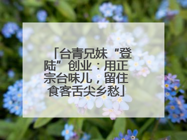 台青兄妹“登陆”创业：用正宗台味儿，留住食客舌尖乡愁