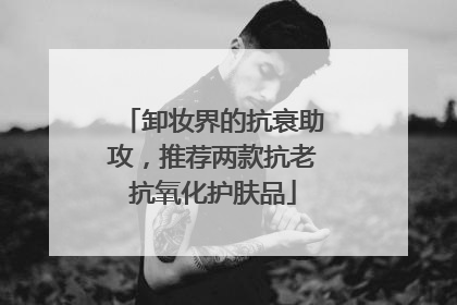 卸妆界的抗衰助攻，推荐两款抗老抗氧化护肤品